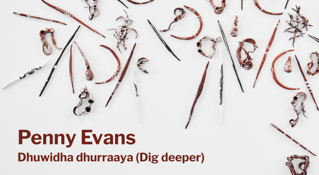 Image of ceramic Aboriginal "digging sticks" with text below reading "Penny Evans, Dhuvidha dhurraaya (dig deeper)